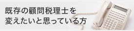 既存の顧問税理士を変えたいと思っている方