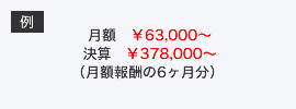 例：月額￥63,000～ 決算￥378,000～（月額報酬の6か月分）